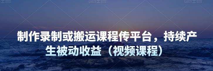 制作录制或搬运课程传平台，持续产生被动收益（视频课程）