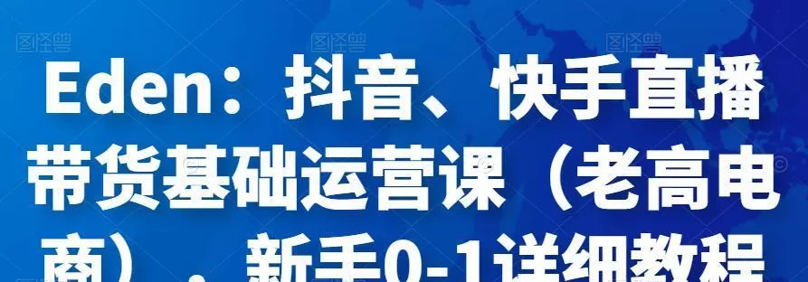 Eden:抖音、快手直播带货基础运营课(老高电商),新手0-1详细教程 1 Eden:抖音、快手直播带货基础运营课(老高电商),新手0-1详细教程