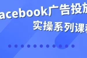 Facebook全系列投放实操详解，带您由浅入深提升Facebook运营和广告优化技能