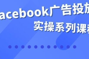 Facebook全系列投放实操详解，带您由浅入深提升Facebook运营和广告优化技能