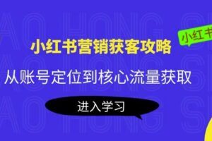 小红书营销获客攻略：从账号定位到核心流量获取，爆款笔记打造