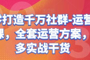 从零打造千万社群-运营系列课，全套运营方案，超多实战干货