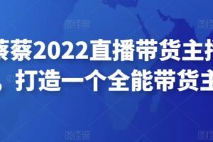 可乐蔡蔡2022直播带货主播培训课，打造一个全能带货主播