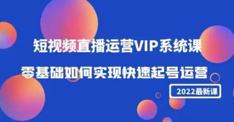 2022短视频直播运营VIP系统课：零基础如何实现快速起号运营（价值2999）