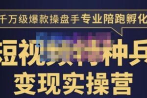 兔妈·短视频特种兵变现实操营，从底层逻辑到实操细节，给你讲透短视频变现-价值2499元