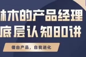 【89[红包]·S2557林木产品经理底层认知80讲-帮助互联网人的产品思维提升课】