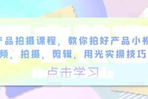 产品拍摄课程，教你拍好产品小视频，拍摄，剪辑，用光实操技巧