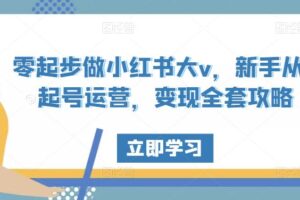 零起步做小红书大v，新手从0起号运营，变现全套攻略