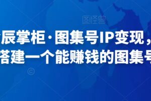 快马会辰掌柜·图集号IP变现，0-1去搭建一个能赚钱的图集号