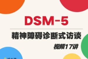 咨询师刚需课：DSM-5和精神障碍诊断式访谈 | 系列视频17讲 11个真实案例 教你做诊断 视频课