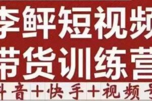 李鲆·短视频带货训练营（第11+12期+13期），手把手教你短视频带货，听话照做，保证出单