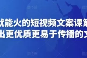 只说话就能火的短视频文案课第19期，写出更优质更易于传播的文案