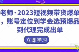 财老师·2023短视频带货爆单运营，账号定位到学会选预爆品，到代理完成出单