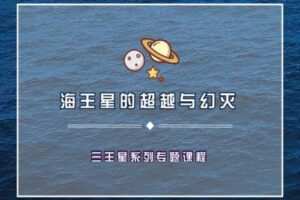 【捐赠9.9[红包]·《Z2039-以认识自己为始以帮助他人为终-海王星的超越与幻灭 | 三王星系列专题课程》】