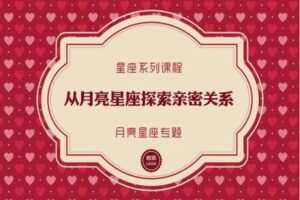 【捐赠9.9[红包]·《Z2049-以认识自己为始以帮助他人为终-星座课程 | 从月亮星座探索亲密关系》】