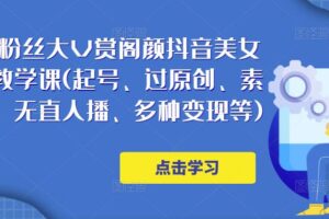 150万粉丝大V赏阁颜抖音美女号热门剪辑课(起号、过原创、素材来源、无直人‬播、多种变现等)