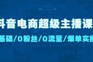 抖音电商超级主播课：0基础、0粉丝、0流量、爆单实操！