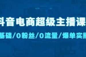 抖音电商超级主播课：0基础、0粉丝、0流量、爆单实操！