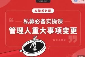 【期报商学院】私募必备实操课之：私募管理人重大事项变更（音频课） 视频+文档 6个