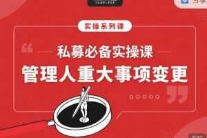 【期报商学院】私募必备实操课之：私募管理人重大事项变更（音频课） 视频+文档 6个