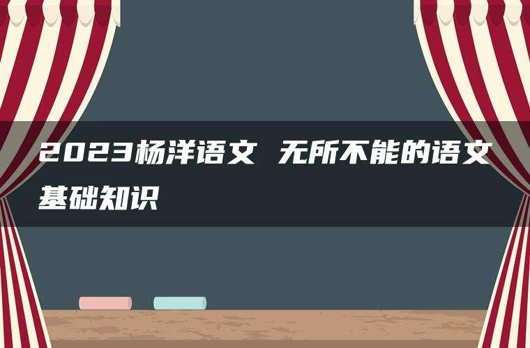 2023杨洋语文 无所不能的语文基础知识