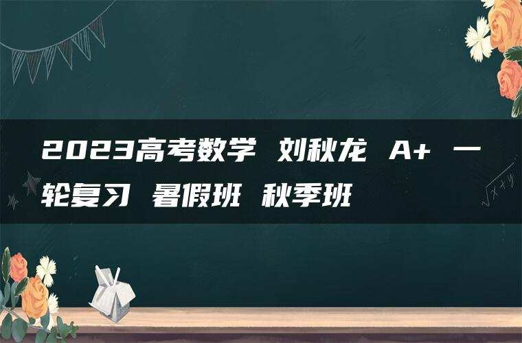 2023高考数学 刘秋龙 A+ 一轮复习 暑假班 秋季班