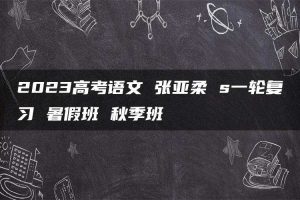 2023高考语文 张亚柔 s一轮复习 暑假班 秋季班