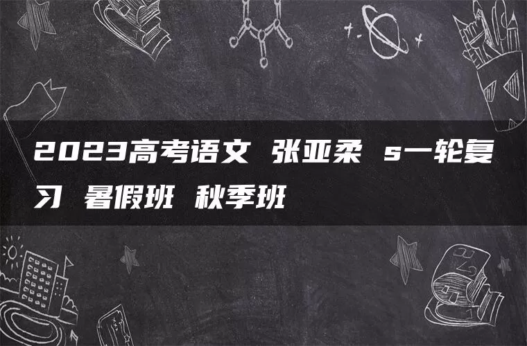 2023高考语文 张亚柔 s一轮复习 暑假班 秋季班