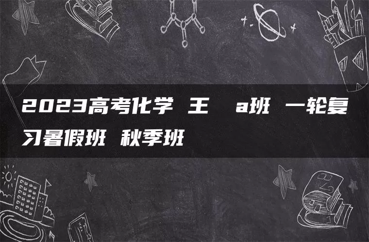 2023高考化学 王嫤 a班 一轮复习暑假班 秋季班