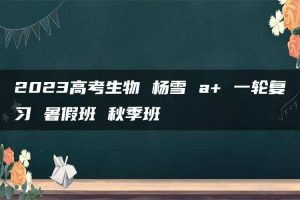 2023高考生物 杨雪 a+ 一轮复习 暑假班 秋季班