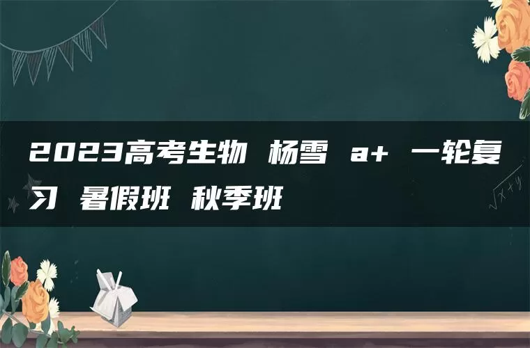 2023高考生物 杨雪 a+ 一轮复习 暑假班 秋季班