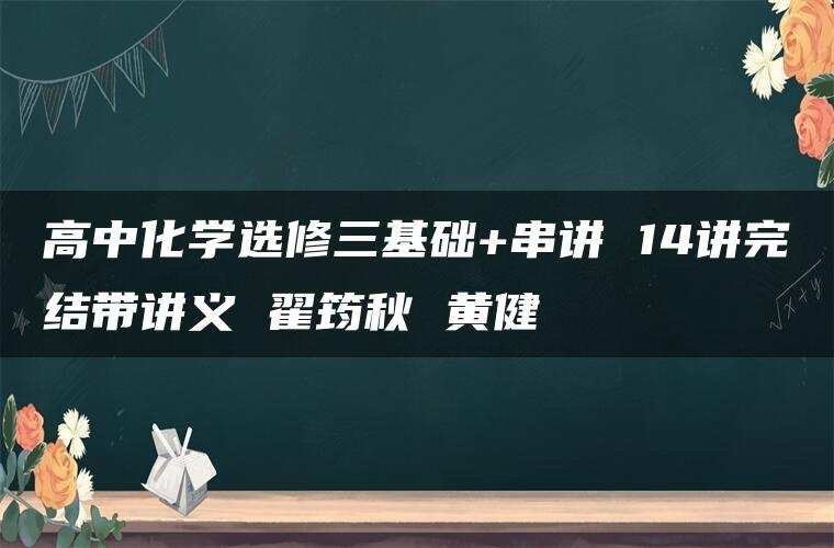 高中化学选修三基础+串讲 14讲完结带讲义 翟筠秋 黄健