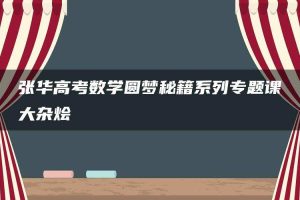 张华高考数学圆梦秘籍系列专题课大杂烩