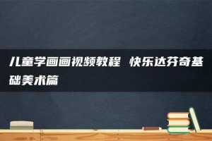 儿童学画画视频教程 快乐达芬奇基础美术篇
