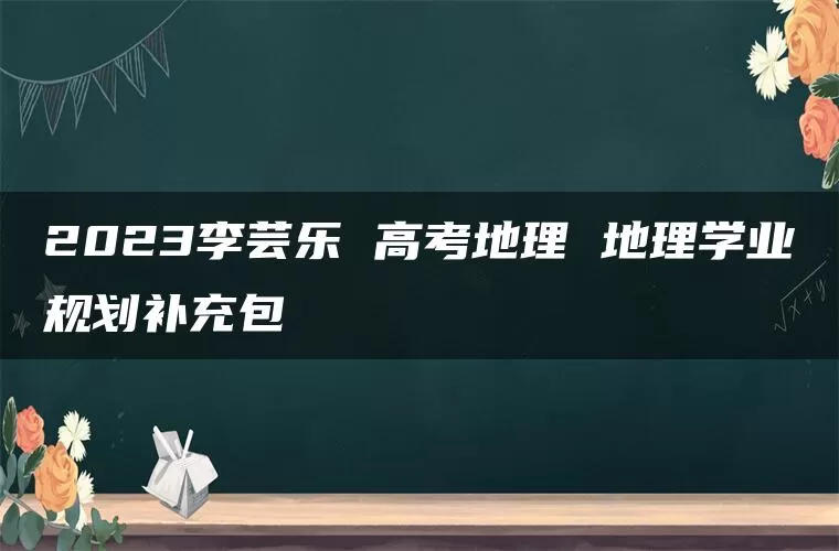 2023李芸乐 高考地理 地理学业规划补充包
