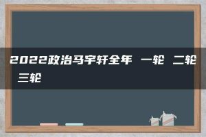 2022政治马宇轩全年 一轮 二轮 三轮