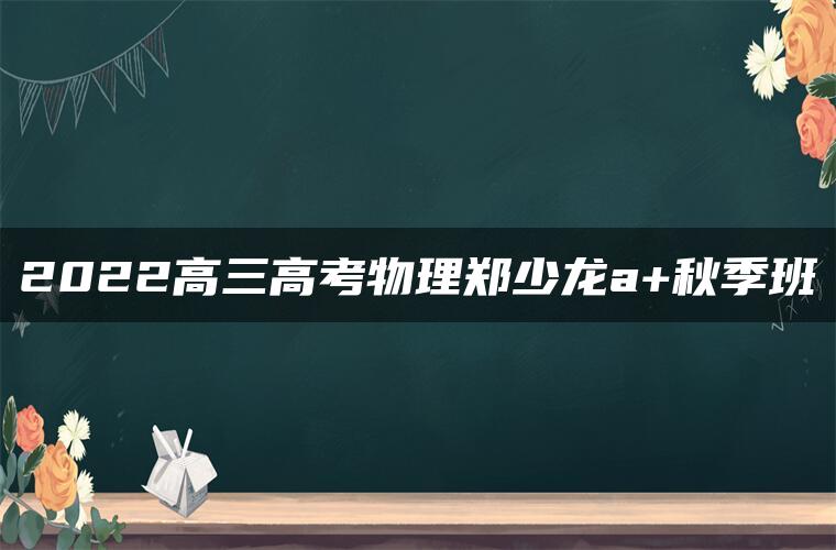 2022高三高考物理郑少龙a+秋季班