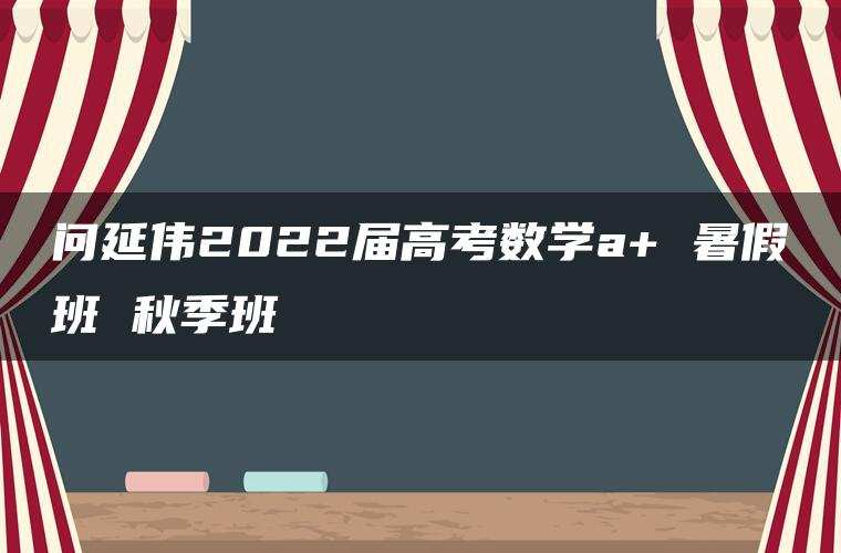 问延伟2022届高考数学a+ 暑假班 秋季班 问延伟2022届高考数学a+ 暑假班 秋季班