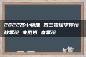 2022高中物理 高三物理李婷怡 秋季班 寒假班 春季班