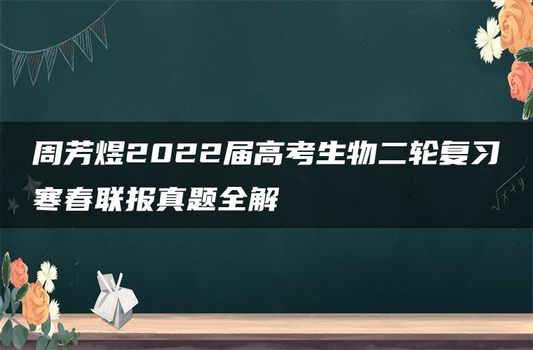 周芳煜2022届高考生物二轮复习寒春联报真题全解
