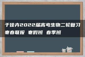 于佳卉2022届高考生物二轮复习寒春联报 寒假班 春季班