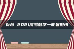 肖含 2021高考数学一轮暑假班