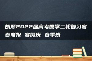 胡源2022届高考数学二轮复习寒春联报 寒假班 春季班