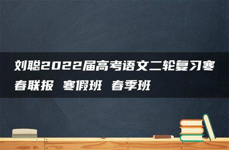 刘聪2022届高考语文二轮复习寒春联报 寒假班 春季班