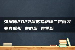 张展博2022届高考物理二轮复习寒春联报 寒假班 春季班