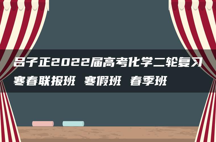 吕子正2022届高考化学二轮复习寒春联报班 寒假班 春季班