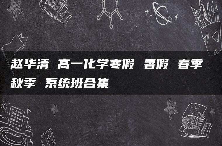 赵华清 高一化学寒假 暑假 春季 秋季 系统班合集 赵华清 高一化学寒假 暑假 春季 秋季 系统班合集