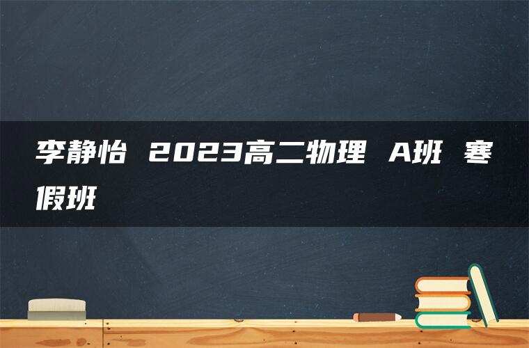 李静怡 2023高二物理 A班 寒假班 李静怡 2023高二物理 A班 寒假班