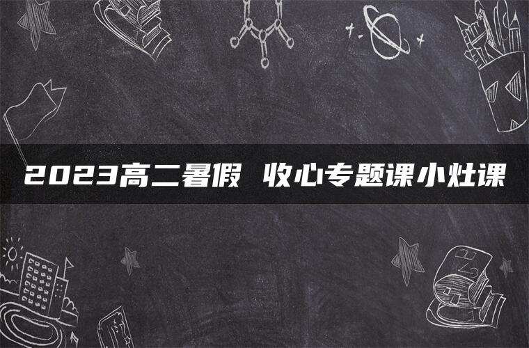 2023高二暑假 收心专题课小灶课 2023高二暑假 收心专题课小灶课