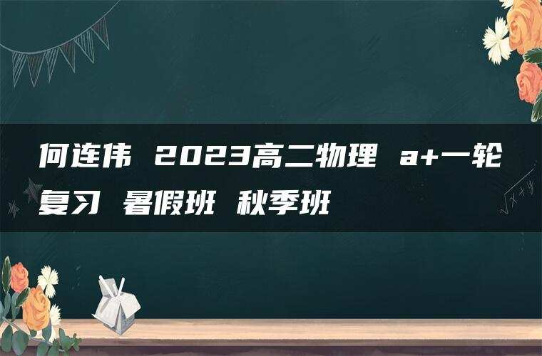 何连伟 2023高二物理 a+一轮复习 暑假班 秋季班